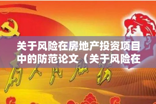 关于风险在房地产投资项目中的防范论文（关于风险在房地产投资项目中的防范论文怎么写）