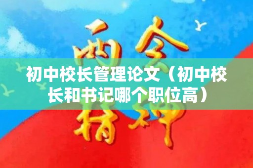 初中校长管理论文（初中校长和书记哪个职位高）