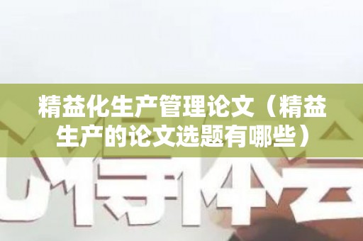 精益化生产管理论文（精益生产的论文选题有哪些）