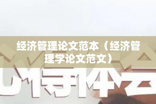 经济管理论文范本（经济管理学论文范文）