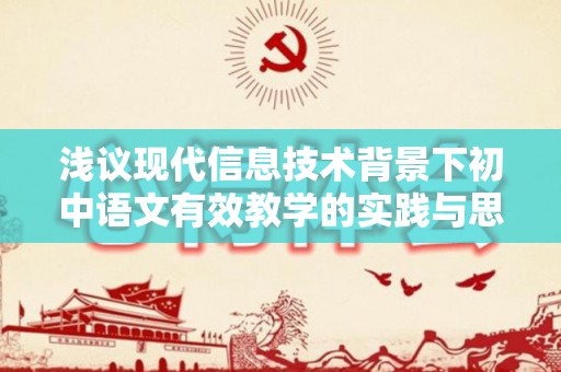 浅议现代信息技术背景下初中语文有效教学的实践与思考论文（信息技术在语文课堂教学中的运用）