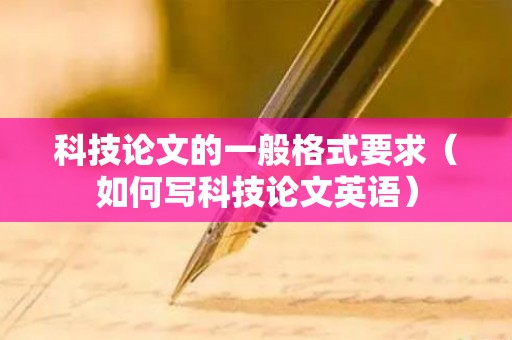 科技论文的一般格式要求（如何写科技论文英语）