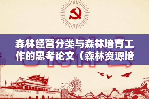 森林经营分类与森林培育工作的思考论文（森林资源培育与经营论文范文）