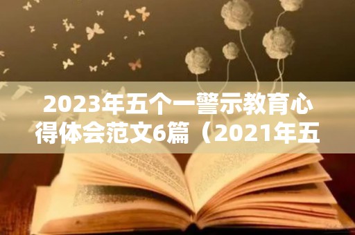 2023年五个一警示教育心得体会范文6篇（2021年五个一观后感）