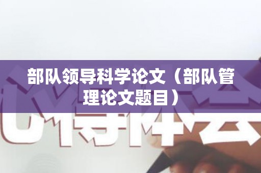 部队领导科学论文（部队管理论文题目）