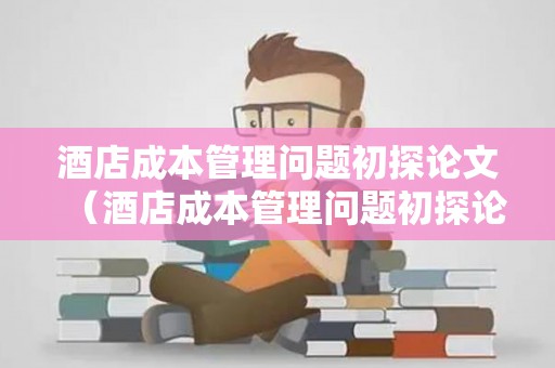 酒店成本管理问题初探论文（酒店成本管理问题初探论文）