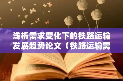 浅析需求变化下的铁路运输发展趋势论文（铁路运输需求属于什么需求）