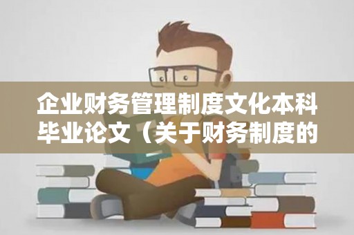 企业财务管理制度文化本科毕业论文（关于财务制度的论文）