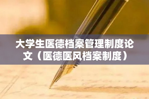 大学生医德档案管理制度论文（医德医风档案制度）