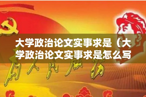 大学政治论文实事求是（大学政治论文实事求是怎么写）