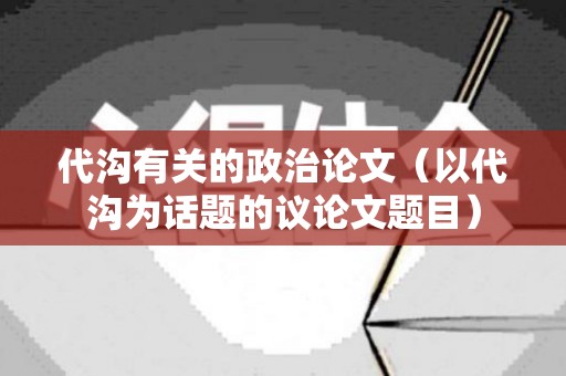 代沟有关的政治论文（以代沟为话题的议论文题目）