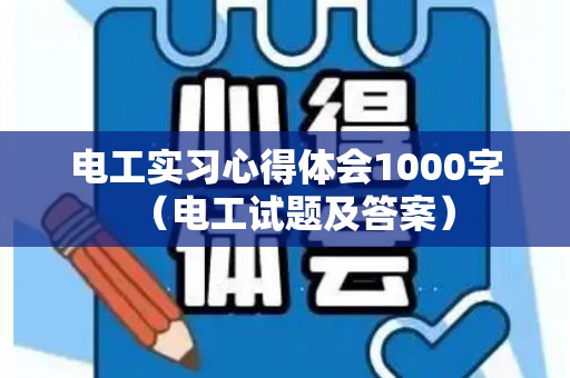电工实习心得体会1000字（电工试题及答案）