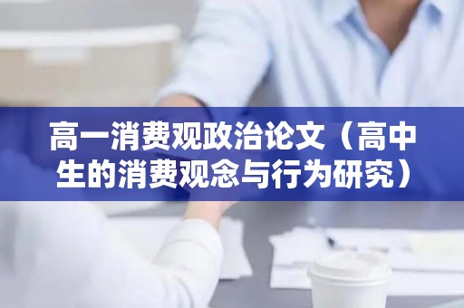 高一消费观政治论文（高中生的消费观念与行为研究）