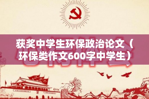 获奖中学生环保政治论文（环保类作文600字中学生）