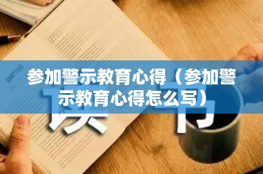 参加警示教育心得（参加警示教育心得怎么写）