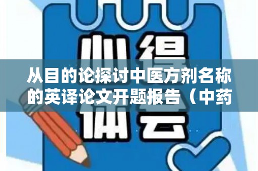 从目的论探讨中医方剂名称的英译论文开题报告（中药的英文文献）