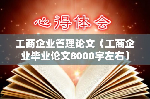 工商企业管理论文（工商企业毕业论文8000字左右）