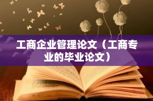 工商企业管理论文（工商专业的毕业论文）