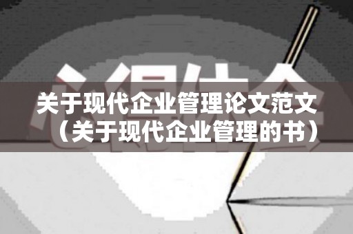 关于现代企业管理论文范文（关于现代企业管理的书）