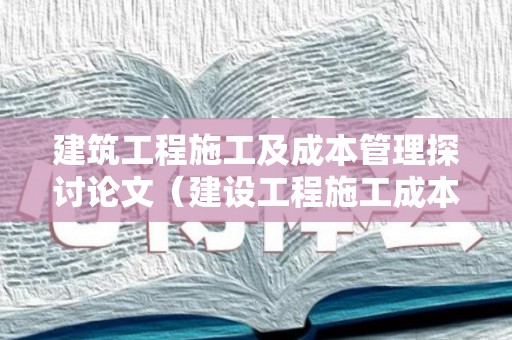 建筑工程施工及成本管理探讨论文（建设工程施工成本管理）