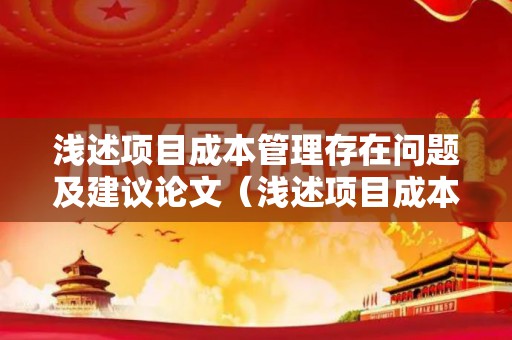 浅述项目成本管理存在问题及建议论文（浅述项目成本管理存在问题及建议）
