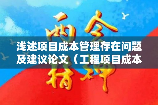 浅述项目成本管理存在问题及建议论文（工程项目成本管理的难点是什么）