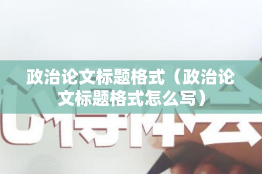 政治论文标题格式（政治论文标题格式怎么写）