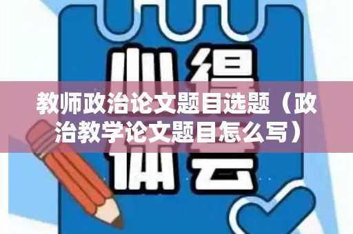 教师政治论文题目选题（政治教学论文题目怎么写）