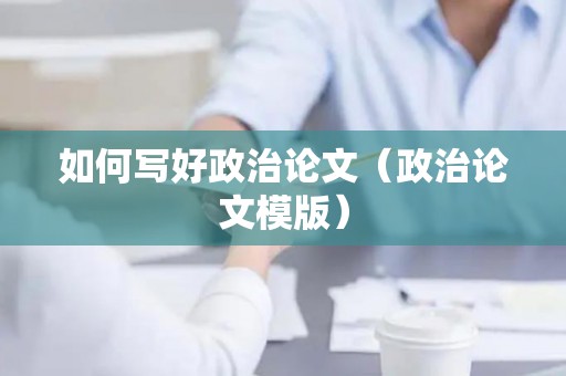 如何写好政治论文（政治论文模版）
