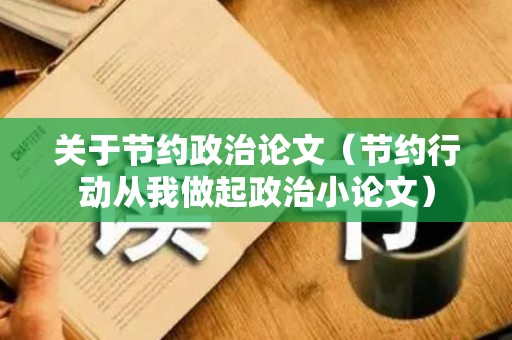 关于节约政治论文（节约行动从我做起政治小论文）