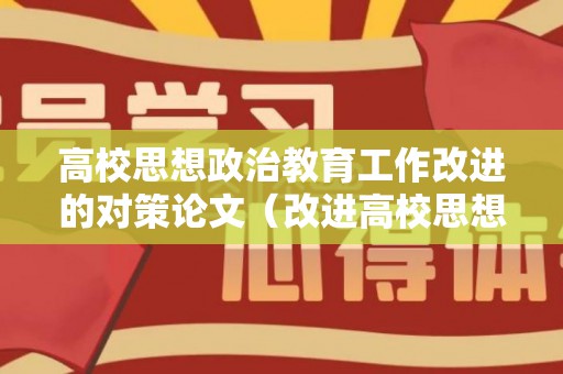 高校思想政治教育工作改进的对策论文（改进高校思想政治工作的基本原则）