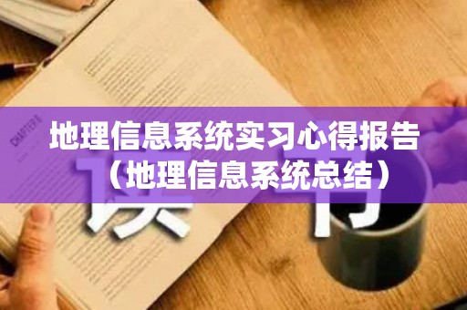 地理信息系统实习心得报告（地理信息系统总结）