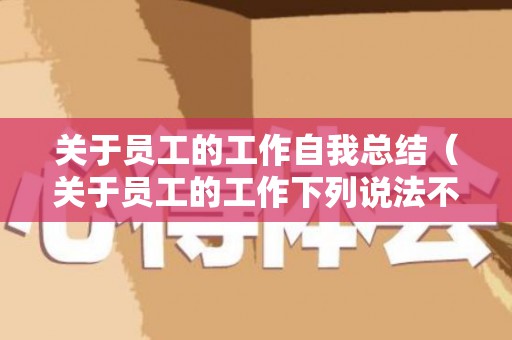 关于员工的工作自我总结（关于员工的工作下列说法不正确的是）
