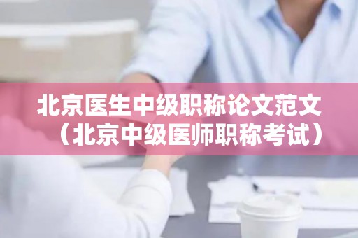北京医生中级职称论文范文（北京中级医师职称考试）