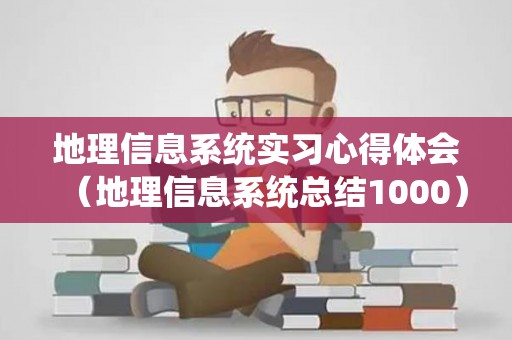 地理信息系统实习心得体会（地理信息系统总结1000）
