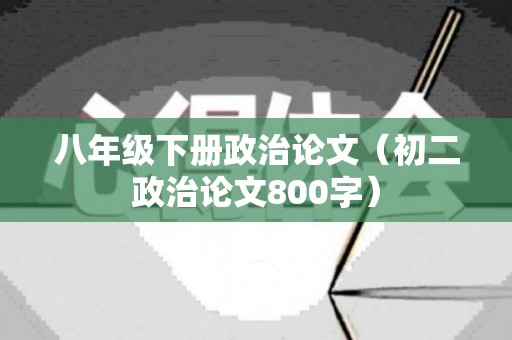 八年级下册政治论文（初二政治论文800字）