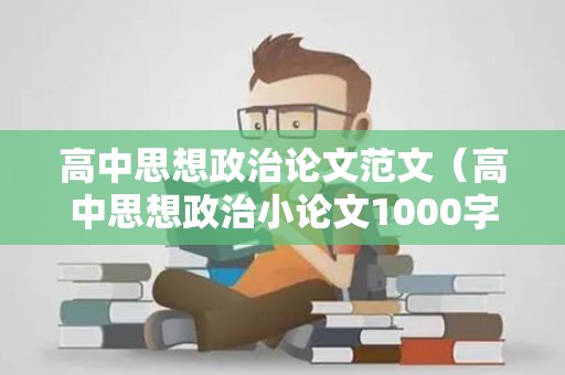 高中思想政治论文范文（高中思想政治小论文1000字）