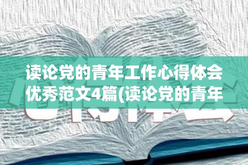 读论党的青年工作心得体会优秀范文4篇(读论党的青年工作心得体会优秀范文4篇)