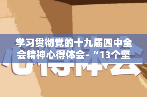 学习贯彻党的十九届四中全会精神心得体会-“13个坚持和完善”为伟大复兴驱力护航（2021年贯彻党的几大精神）