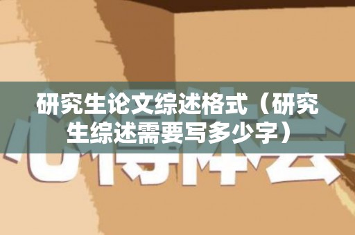 研究生论文综述格式（研究生综述需要写多少字）