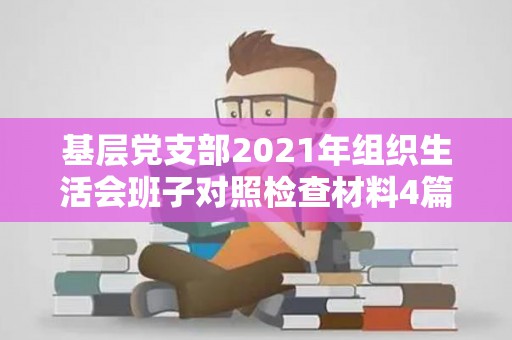 基层党支部2021年组织生活会班子对照检查材料4篇（基层党支部组织生活会报告）
