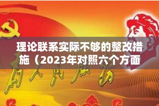 理论联系实际不够的整改措施（2023年对照六个方面个人自查材料）