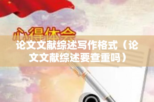 论文文献综述写作格式（论文文献综述要查重吗）