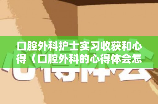口腔外科护士实习收获和心得（口腔外科的心得体会怎么写）
