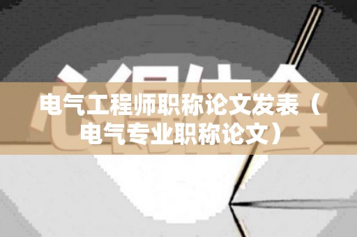 电气工程师职称论文发表（电气专业职称论文）
