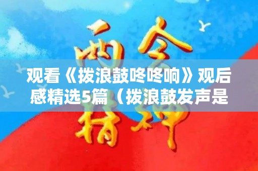 观看《拨浪鼓咚咚响》观后感精选5篇（拨浪鼓发声是什么在振动）