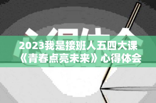 2023我是接班人五四大课《青春点亮未来》心得体会精选8篇（青春献礼建党100周年）