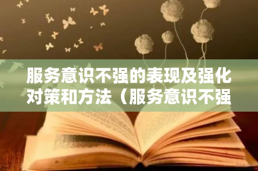 服务意识不强的表现及强化对策和方法（服务意识不强原因剖析）