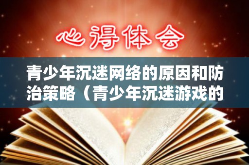 青少年沉迷网络的原因和防治策略（青少年沉迷游戏的害处）