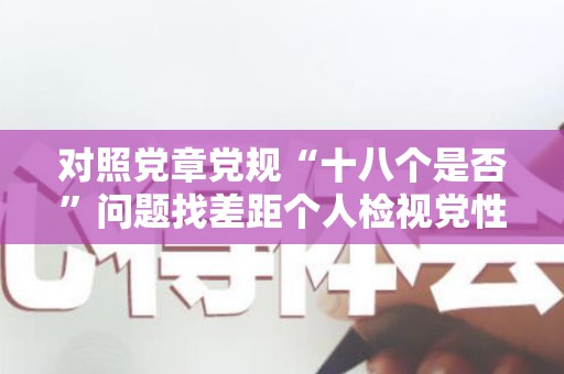 对照党章党规“十八个是否”问题找差距个人检视党性分析发言材料（对照党章党规十八个是否）